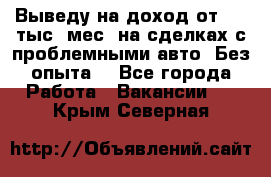 Выведу на доход от 400 тыс./мес. на сделках с проблемными авто. Без опыта. - Все города Работа » Вакансии   . Крым,Северная